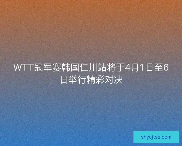 WTT冠军赛韩国仁川站将于4月1日至6日举行精彩对决