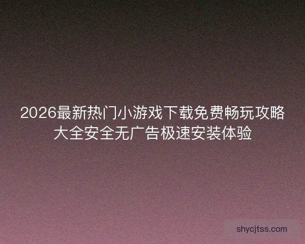 2026最新热门小游戏下载免费畅玩攻略大全安全无广告极速安装体验