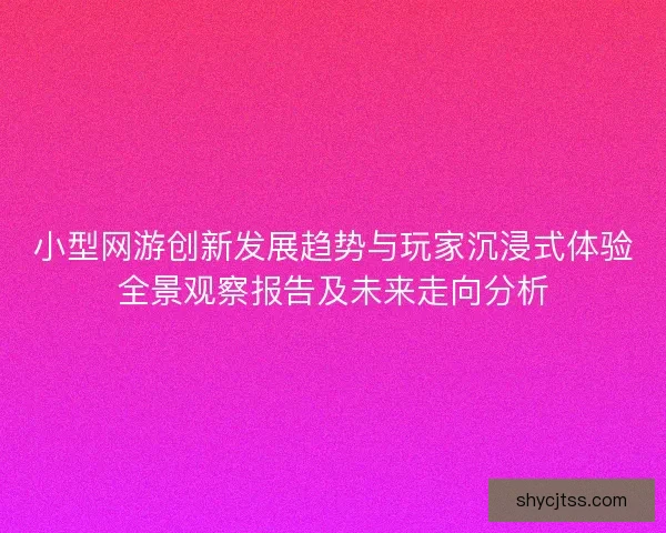 小型网游创新发展趋势与玩家沉浸式体验全景观察报告及未来走向分析