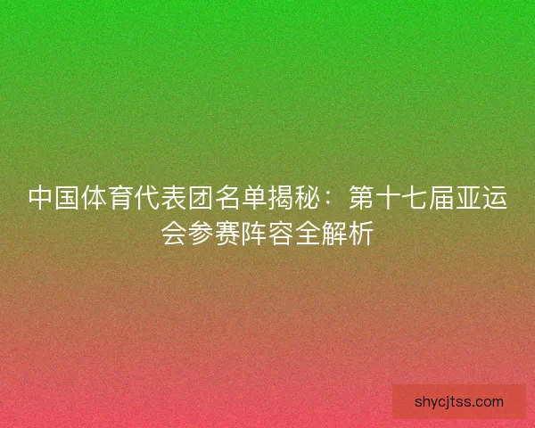 中国体育代表团名单揭秘：第十七届亚运会参赛阵容全解析