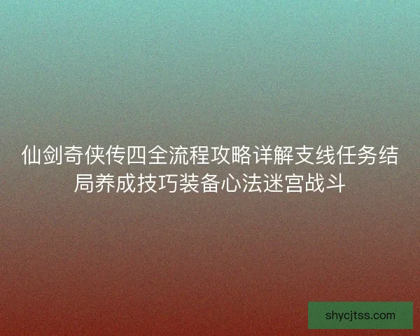 仙剑奇侠传四全流程攻略详解支线任务结局养成技巧装备心法迷宫战斗