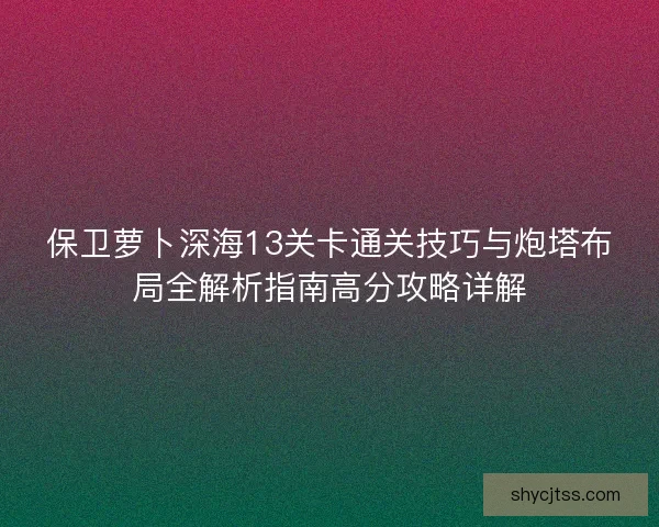 保卫萝卜深海13关卡通关技巧与炮塔布局全解析指南高分攻略详解
