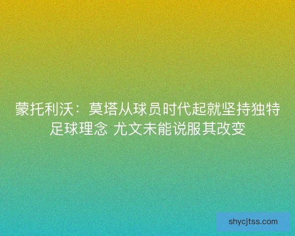 蒙托利沃：莫塔从球员时代起就坚持独特足球理念 尤文未能说服其改变