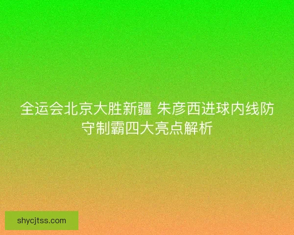 全运会北京大胜新疆 朱彦西进球内线防守制霸四大亮点解析