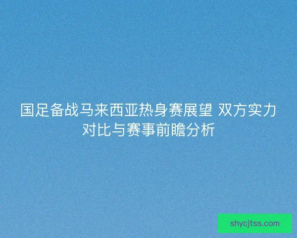 国足备战马来西亚热身赛展望 双方实力对比与赛事前瞻分析